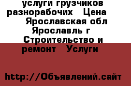 услуги грузчиков разнорабочих › Цена ­ 250 - Ярославская обл., Ярославль г. Строительство и ремонт » Услуги   